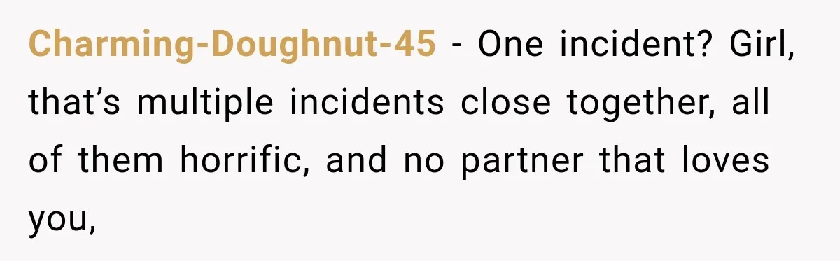 Charming-Doughnut-45 − One incident? Girl, that’s multiple incidents close together, all of them horrific, and no partner that loves you,