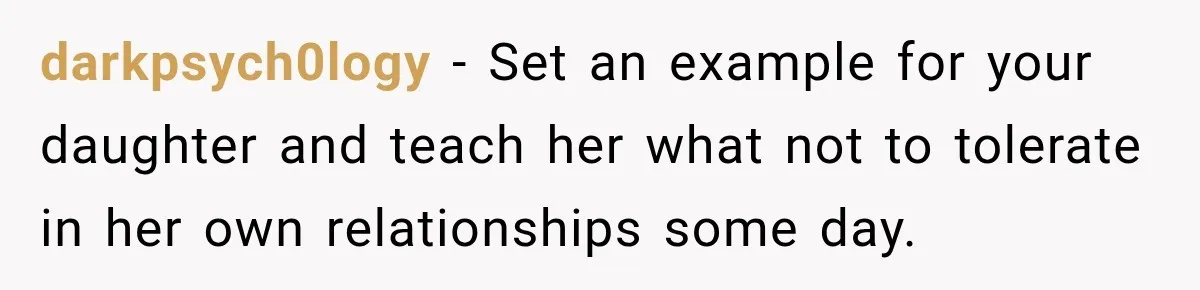 darkpsych0logy − Set an example for your daughter and teach her what not to tolerate in her own relationships some day.