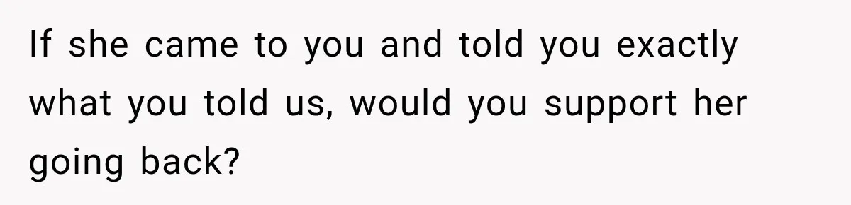 If she came to you and told you exactly what you told us, would you support her going back?