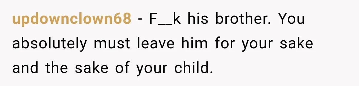 updownclown68 − F__k his brother. You absolutely must leave him for your sake and the sake of your child.