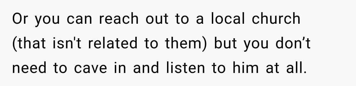 Or you can reach out to a local church (that isn't related to them) but you don’t need to cave in and listen to him at all.
