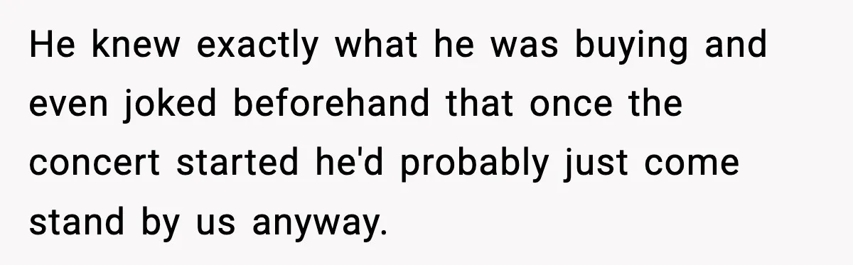 He knew exactly what he was buying and even joked beforehand that once the concert started he'd probably just come stand by us anyway.