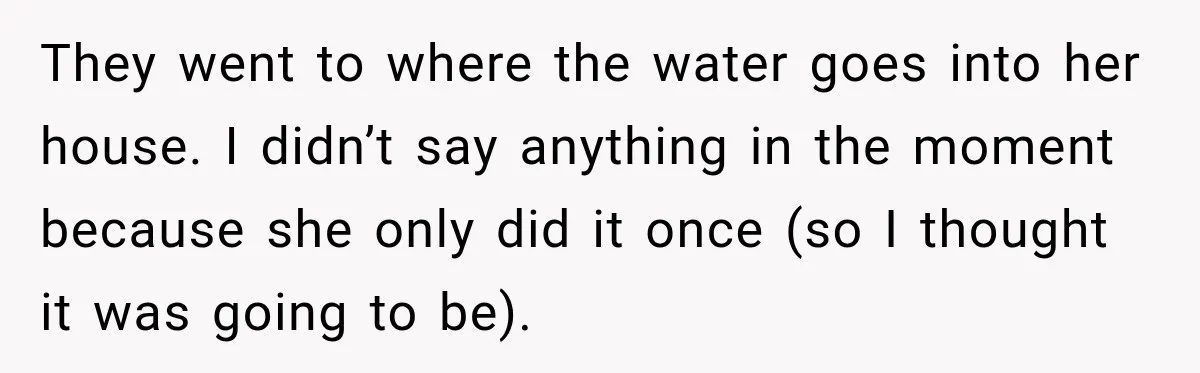 They went to where the water goes into her house. I didn’t say anything in the moment because she only did it once (so I thought it was going to...