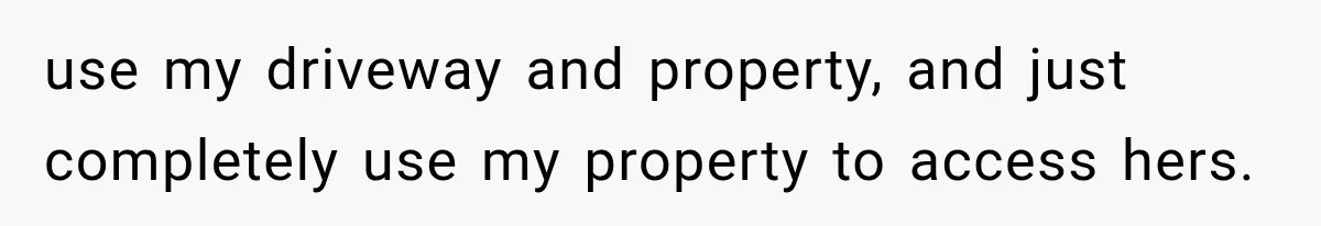 use my driveway and property, and just completely use my property to access hers.