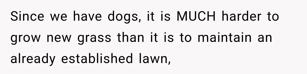 Since we have dogs, it is MUCH harder to grow new grass than it is to maintain an already established lawn,