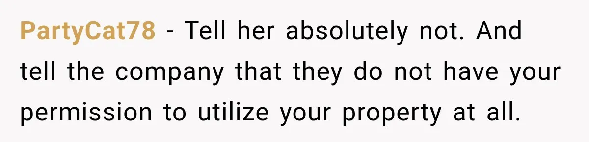 PartyCat78 − Tell her absolutely not. And tell the company that they do not have your permission to utilize your property at all.