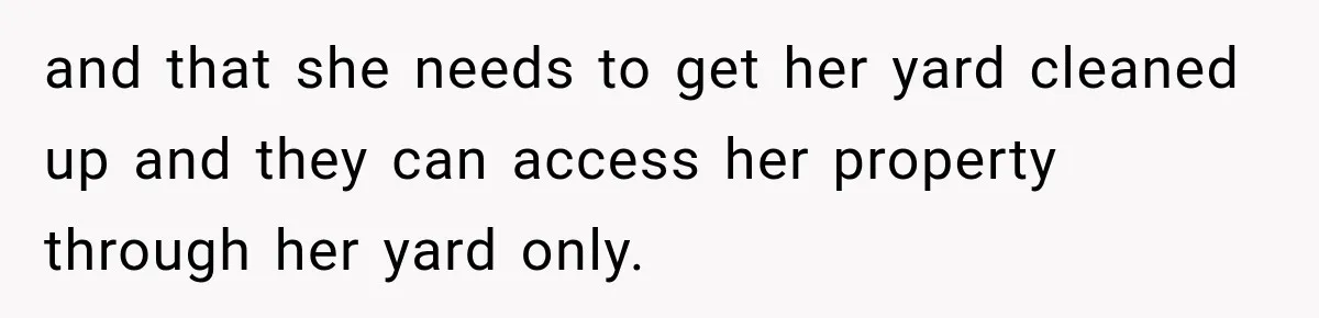 and that she needs to get her yard cleaned up and they can access her property through her yard only.