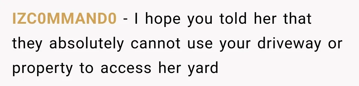 IZC0MMAND0 − I hope you told her that they absolutely cannot use your driveway or property to access her yard