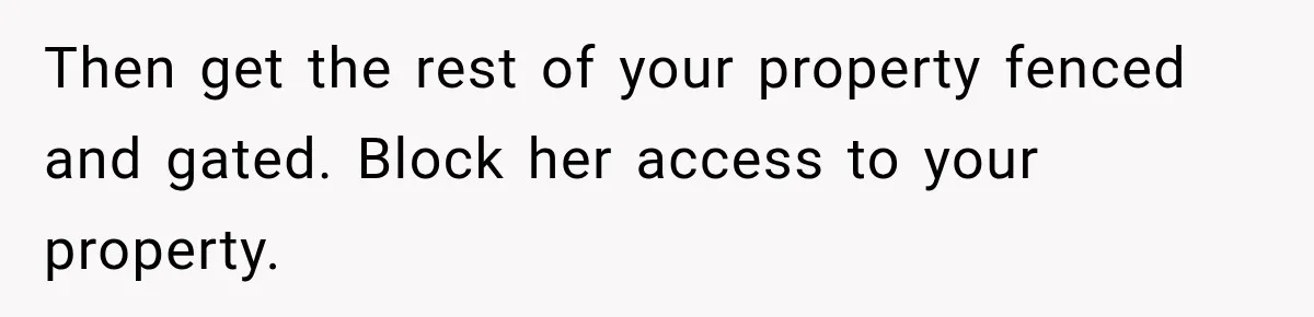 Then get the rest of your property fenced and gated. Block her access to your property.