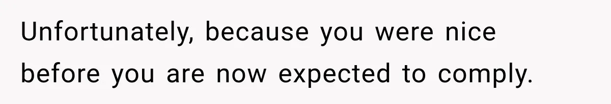 Unfortunately, because you were nice before you are now expected to comply.