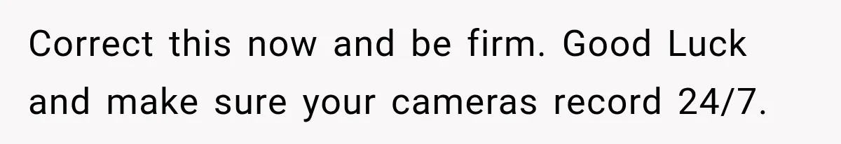 Correct this now and be firm. Good Luck and make sure your cameras record 24/7.