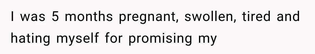 I was 5 months pregnant, swollen, tired and hating myself for promising my