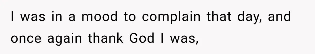I was in a mood to complain that day, and once again thank God I was,