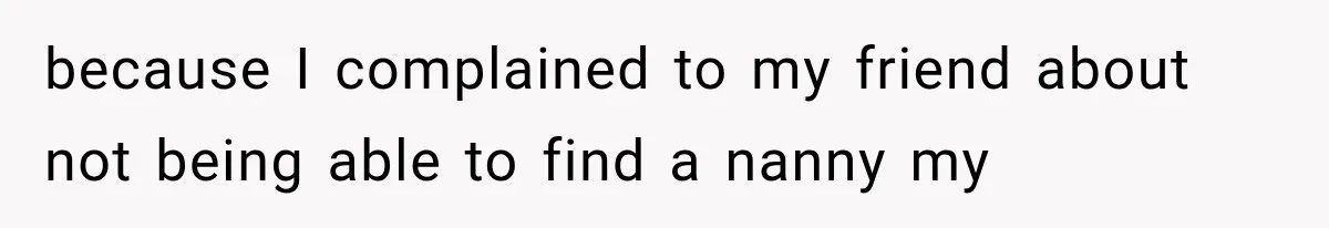 because I complained to my friend about not being able to find a nanny my