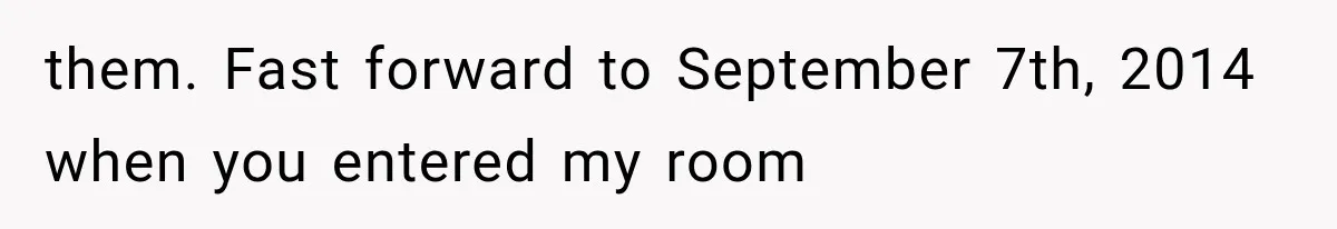 them. Fast forward to September 7th, 2014 when you entered my room