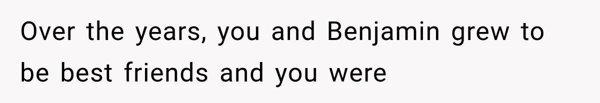 Over the years, you and Benjamin grew to be best friends and you were