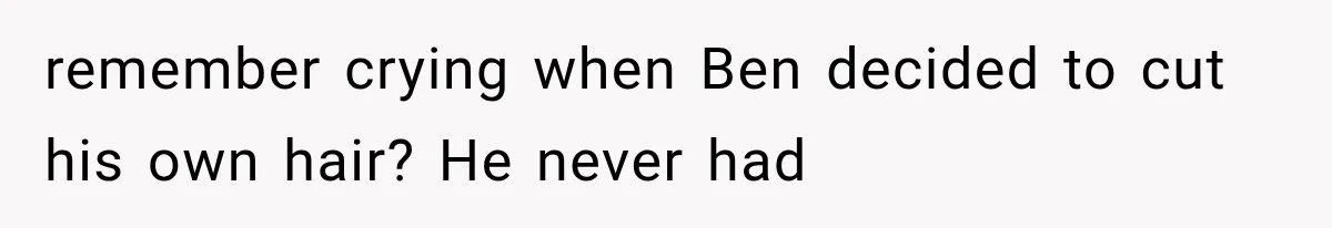 remember crying when Ben decided to cut his own hair? He never had