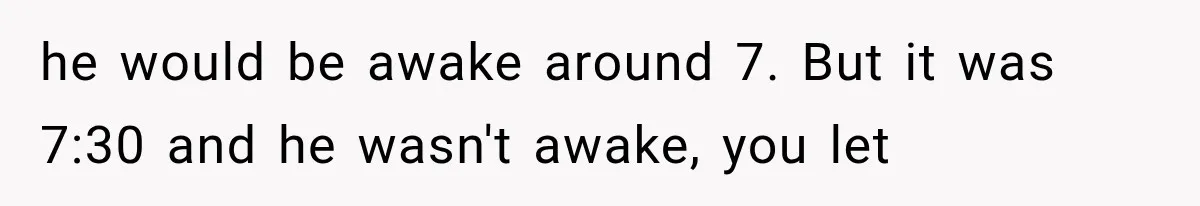 he would be awake around 7. But it was 7:30 and he wasn't awake, you let