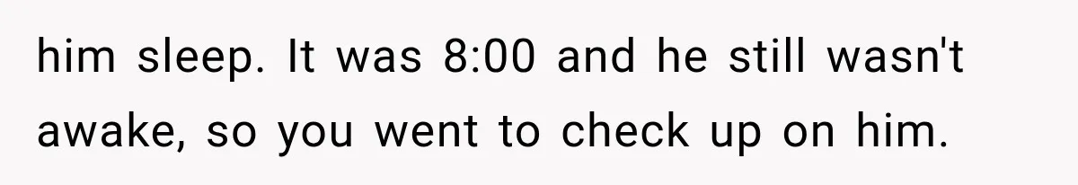 him sleep. It was 8:00 and he still wasn't awake, so you went to check up on him.
