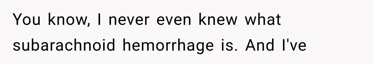 You know, I never even knew what subarachnoid hemorrhage is. And I've