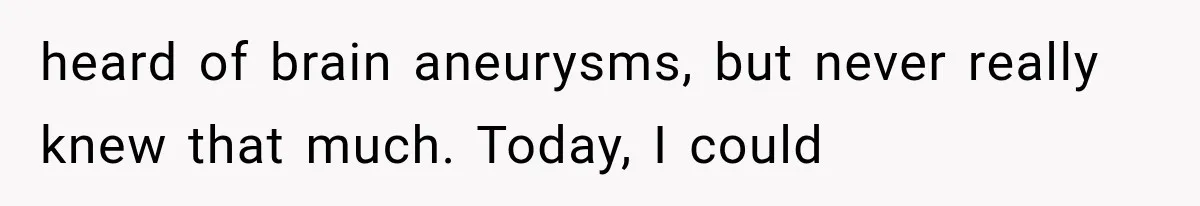 heard of brain aneurysms, but never really knew that much. Today, I could