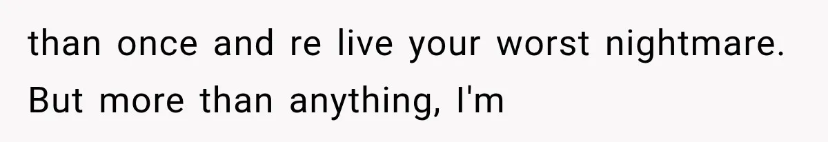 than once and re live your worst nightmare. But more than anything, I'm
