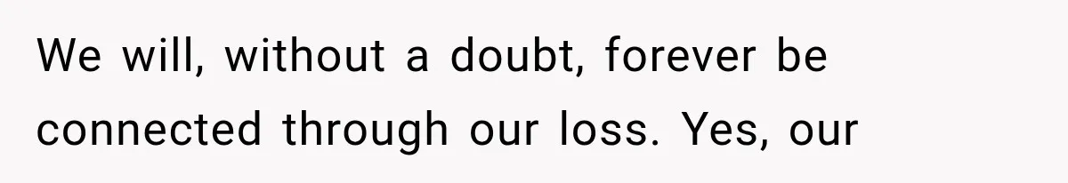 We will, without a doubt, forever be connected through our loss. Yes, our