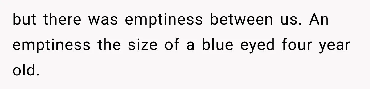 but there was emptiness between us. An emptiness the size of a blue eyed four year old.