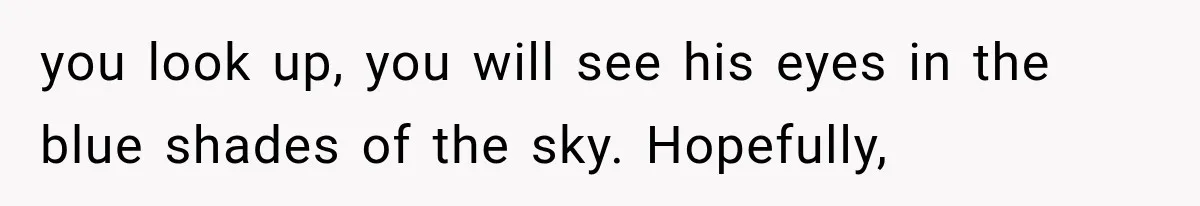 you look up, you will see his eyes in the blue shades of the sky. Hopefully,