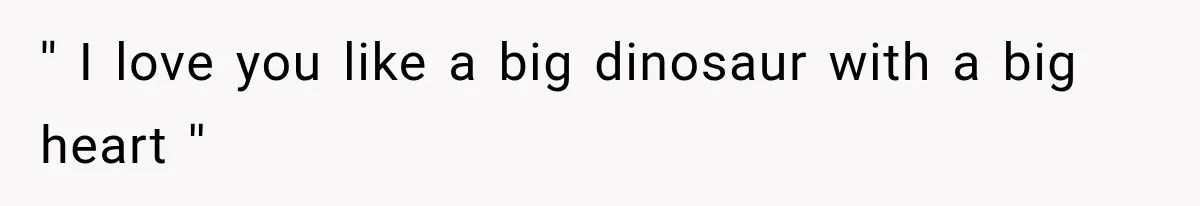 '' I love you like a big dinosaur with a big heart ''