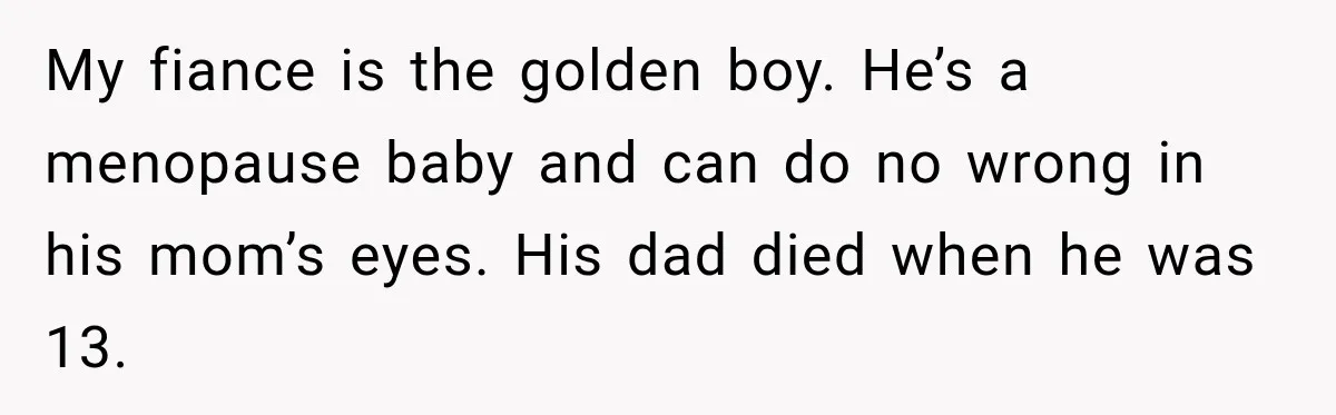 Pregnant Woman’s Future Mother-In-Law Thinks She’s The One Having A Baby My fiance is the golden boy. He’s a menopause baby and can do no wrong in his mom’s eyes. His dad died when he was 13.