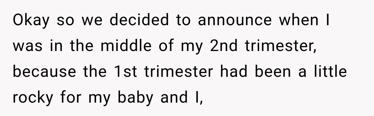 Pregnant Woman’s Future Mother-In-Law Thinks She’s The One Having A Baby Okay so we decided to announce when I was in the middle of my 2nd trimester, because the 1st trimester had been a little rocky for my baby and I,