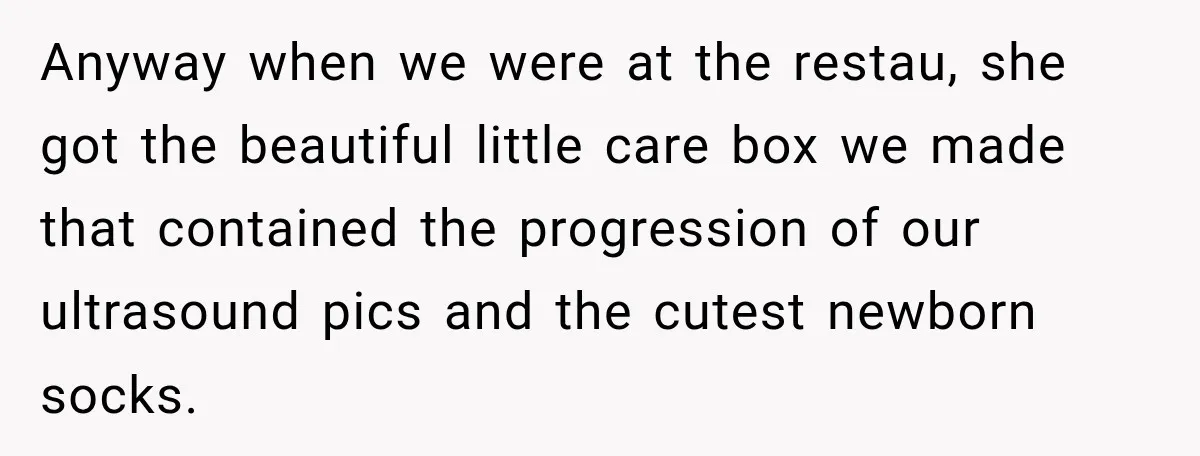 Pregnant Woman’s Future Mother-In-Law Thinks She’s The One Having A Baby Anyway when we were at the restau, she got the beautiful little care box we made that contained the progression of our ultrasound pics and the cutest newborn socks.