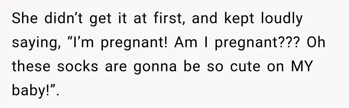 Pregnant Woman’s Future Mother-In-Law Thinks She’s The One Having A Baby She didn’t get it at first, and kept loudly saying, “I’m pregnant! Am I pregnant??? Oh these socks are gonna be so cute on MY baby!”.