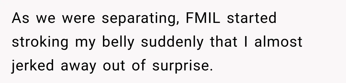 Pregnant Woman’s Future Mother-In-Law Thinks She’s The One Having A Baby As we were separating, FMIL started stroking my belly suddenly that I almost jerked away out of surprise.