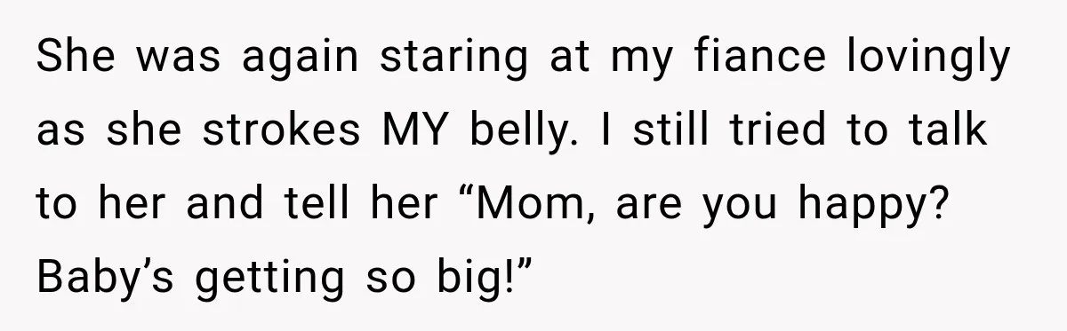 Pregnant Woman’s Future Mother-In-Law Thinks She’s The One Having A Baby She was again staring at my fiance lovingly as she strokes MY belly. I still tried to talk to her and tell her “Mom, are you happy? Baby’s getting so...