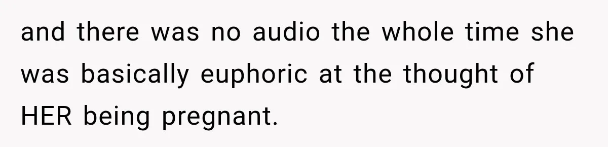Pregnant Woman’s Future Mother-In-Law Thinks She’s The One Having A Baby and there was no audio the whole time she was basically euphoric at the thought of HER being pregnant.