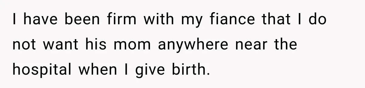 Pregnant Woman’s Future Mother-In-Law Thinks She’s The One Having A Baby I have been firm with my fiance that I do not want his mom anywhere near the hospital when I give birth.