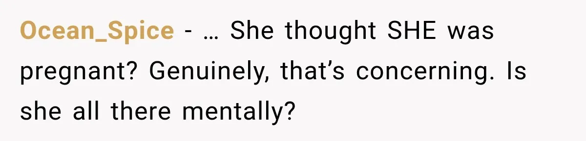 Pregnant Woman’s Future Mother-In-Law Thinks She’s The One Having A Baby Ocean_Spice − … She thought SHE was pregnant? Genuinely, that’s concerning. Is she all there mentally?
