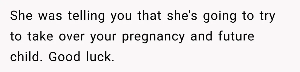 Pregnant Woman’s Future Mother-In-Law Thinks She’s The One Having A Baby She was telling you that she's going to try to take over your pregnancy and future child. Good luck.