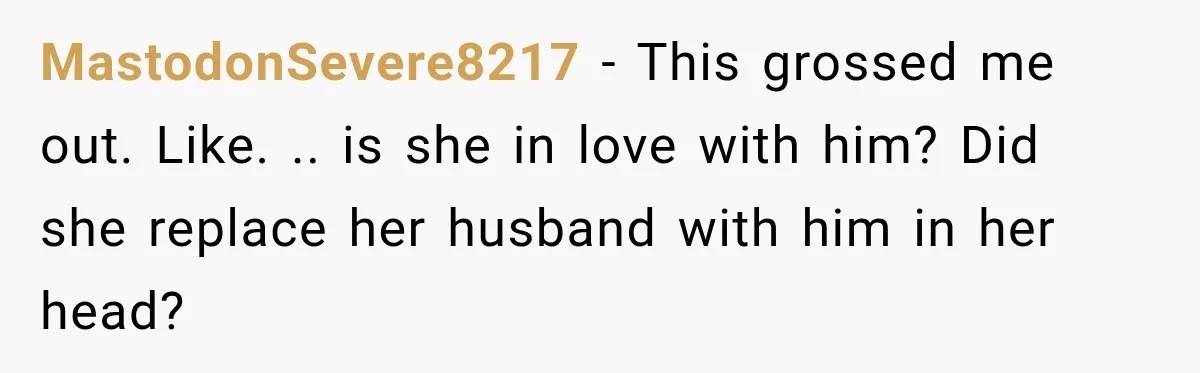 Pregnant Woman’s Future Mother-In-Law Thinks She’s The One Having A Baby MastodonSevere8217 − This grossed me out. Like. .. is she in love with him? Did she replace her husband with him in her head?