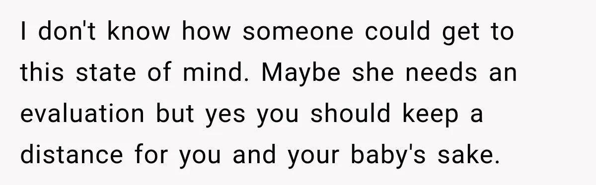 Pregnant Woman’s Future Mother-In-Law Thinks She’s The One Having A Baby I don't know how someone could get to this state of mind. Maybe she needs an evaluation but yes you should keep a distance for you and your baby's sake.