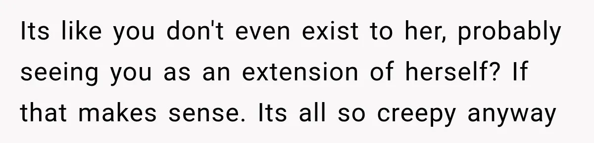Pregnant Woman’s Future Mother-In-Law Thinks She’s The One Having A Baby Its like you don't even exist to her, probably seeing you as an extension of herself? If that makes sense. Its all so creepy anyway