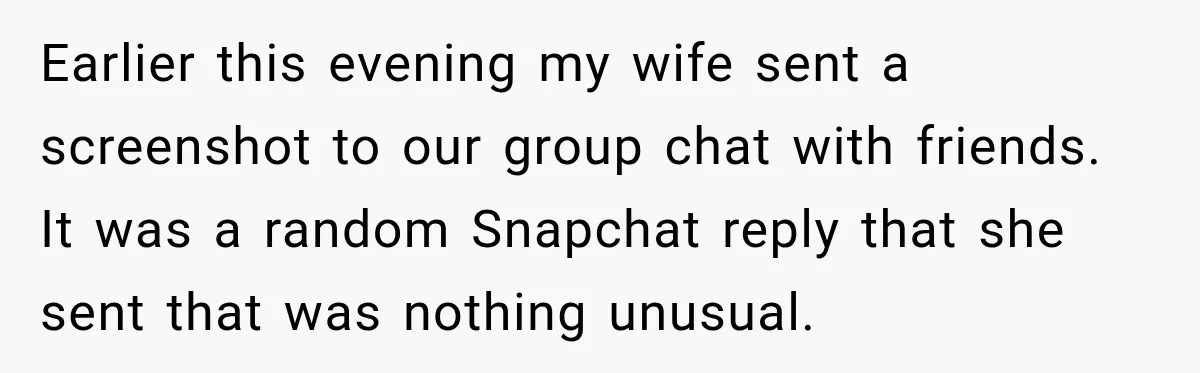 Wife Accidentally Sends Snapchat Screenshot To Group Chat, And Her Husband Notices One Very Strange Detail Earlier this evening my wife sent a screenshot to our group chat with friends. It was a random Snapchat reply that she sent that was nothing unusual.