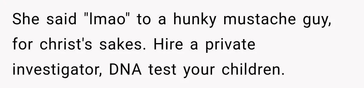 Wife Accidentally Sends Snapchat Screenshot To Group Chat, And Her Husband Notices One Very Strange Detail She said "lmao" to a hunky mustache guy, for christ's sakes. Hire a private investigator, DNA test your children.