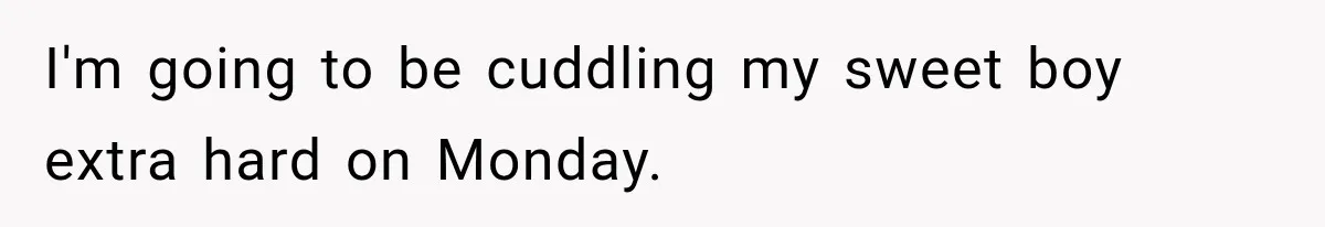 I'm going to be cuddling my sweet boy extra hard on Monday.