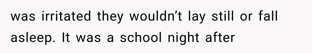 was irritated they wouldn’t lay still or fall asleep. It was a school night after