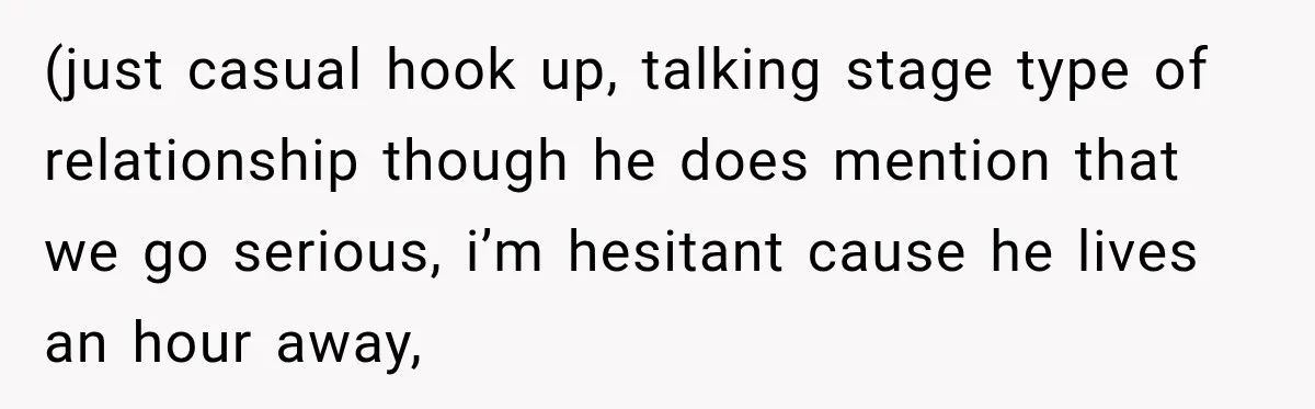 (just casual hook up, talking stage type of relationship though he does mention that we go serious, i’m hesitant cause he lives an hour away,