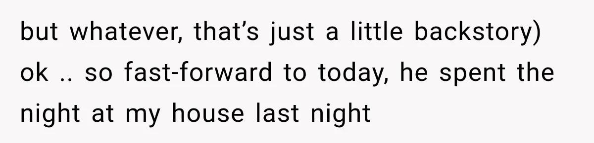 but whatever, that’s just a little backstory) ok .. so fast-forward to today, he spent the night at my house last night