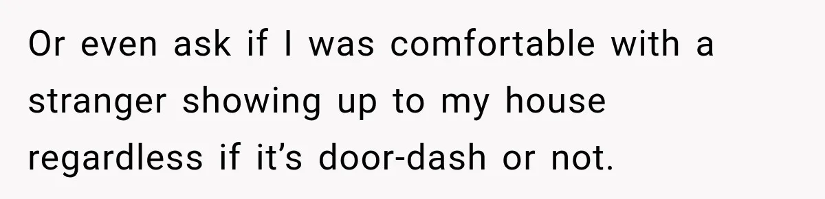 Or even ask if I was comfortable with a stranger showing up to my house regardless if it’s door-dash or not.